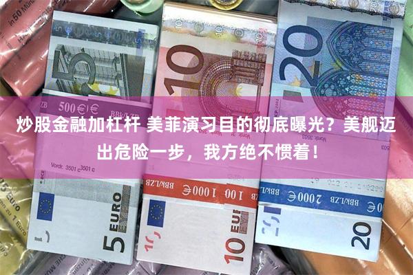 炒股金融加杠杆 美菲演习目的彻底曝光？美舰迈出危险一步，我方绝不惯着！