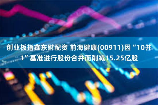 创业板指鑫东财配资 前海健康(00911)因“10并1”基准进行股份合并而削减15.25亿股