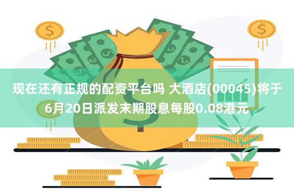 现在还有正规的配资平台吗 大酒店(00045)将于6月20日派发末期股息每股0.08港元