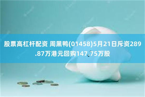 股票高杠杆配资 周黑鸭(01458)5月21日斥资289.87万港元回购147.75万股