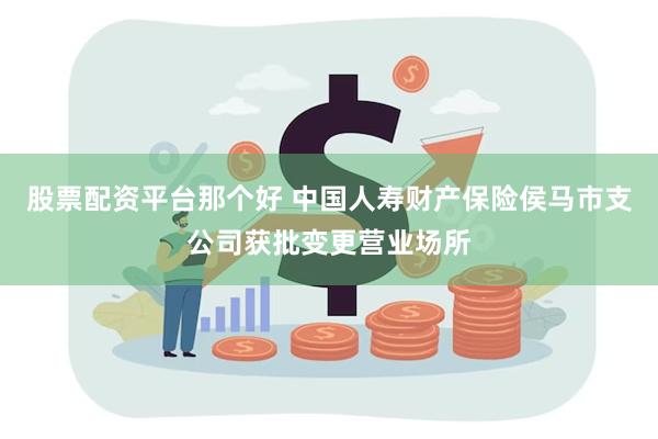 股票配资平台那个好 中国人寿财产保险侯马市支公司获批变更营业场所