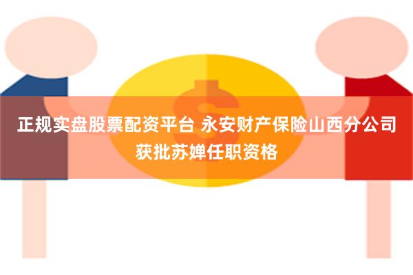 正规实盘股票配资平台 永安财产保险山西分公司获批苏婵任职资格