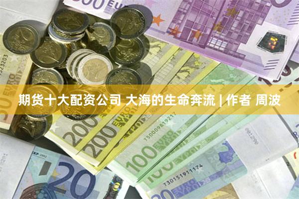 期货十大配资公司 大海的生命奔流 | 作者 周波