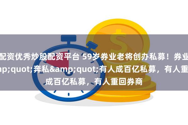 配资优秀炒股配资平台 59岁券业老将创办私募！券业人&quot;奔私&quot;有人成百亿私募，有人重回券商