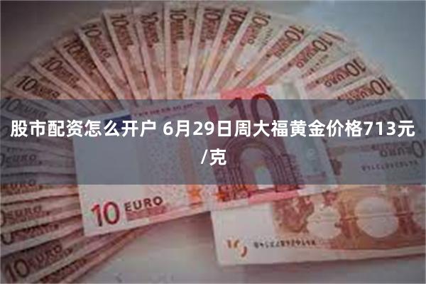 股市配资怎么开户 6月29日周大福黄金价格713元/克