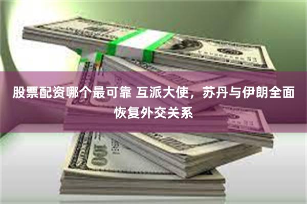 股票配资哪个最可靠 互派大使，苏丹与伊朗全面恢复外交关系
