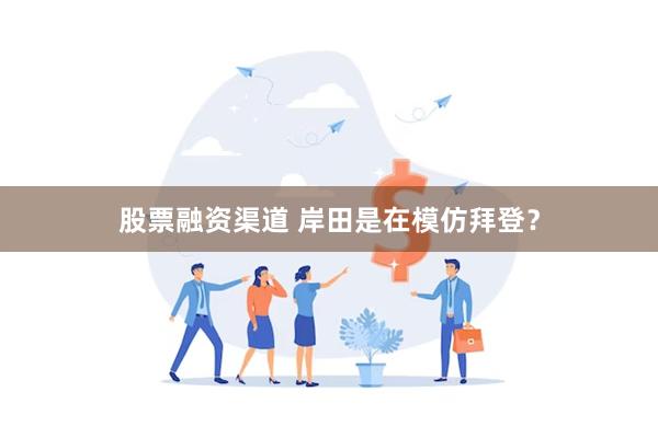 股票融资渠道 岸田是在模仿拜登？