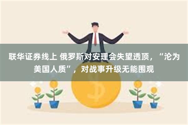 联华证券线上 俄罗斯对安理会失望透顶，“沦为美国人质”，对战事升级无能围观