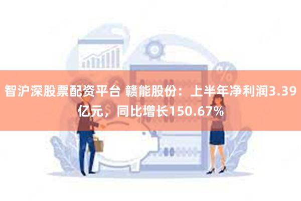 智沪深股票配资平台 赣能股份：上半年净利润3.39亿元，同比增长150.67%