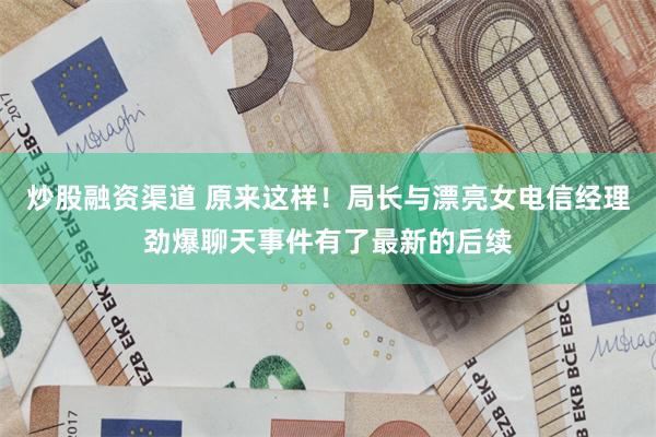 炒股融资渠道 原来这样！局长与漂亮女电信经理劲爆聊天事件有了最新的后续