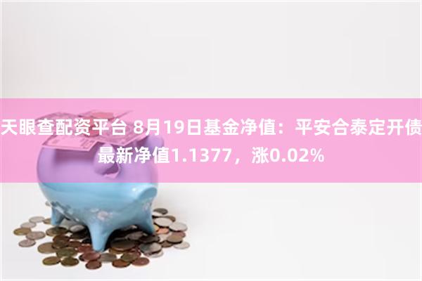 天眼查配资平台 8月19日基金净值：平安合泰定开债最新净值1.1377，涨0.02%
