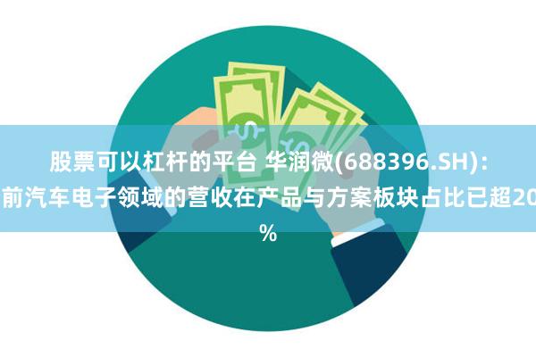 股票可以杠杆的平台 华润微(688396.SH)：目前汽车电子领域的营收在产品与方案板块占比已超20%