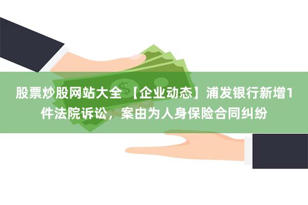 股票炒股网站大全 【企业动态】浦发银行新增1件法院诉讼，案由为人身保险合同纠纷
