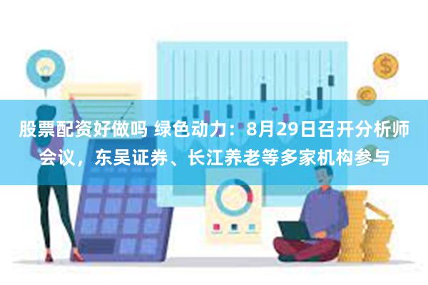 股票配资好做吗 绿色动力：8月29日召开分析师会议，东吴证券、长江养老等多家机构参与