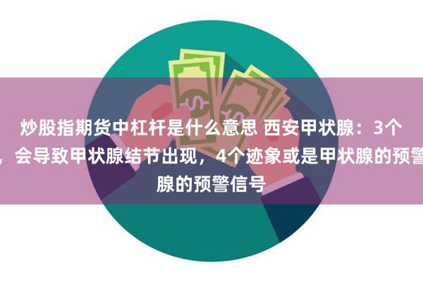 炒股指期货中杠杆是什么意思 西安甲状腺：3个行为，会导致甲状腺结节出现，4个迹象或是甲状腺的预警信号