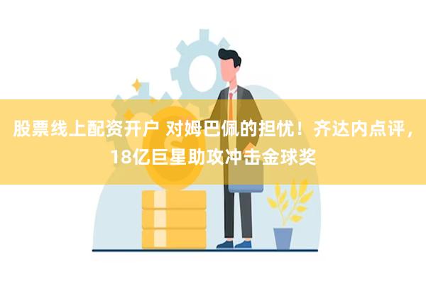股票线上配资开户 对姆巴佩的担忧！齐达内点评，18亿巨星助攻冲击金球奖