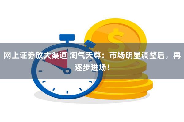 网上证劵放大渠道 淘气天尊：市场明显调整后，再逐步进场！