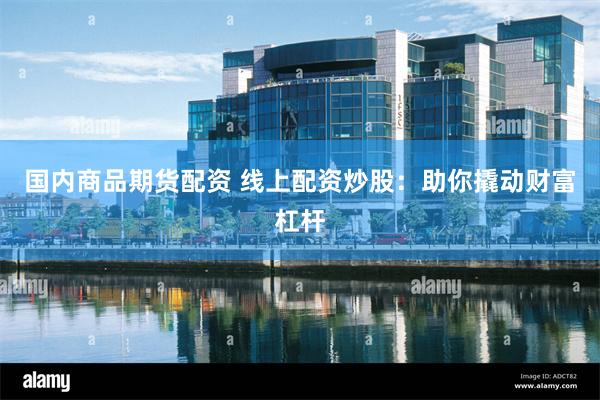 国内商品期货配资 线上配资炒股：助你撬动财富杠杆
