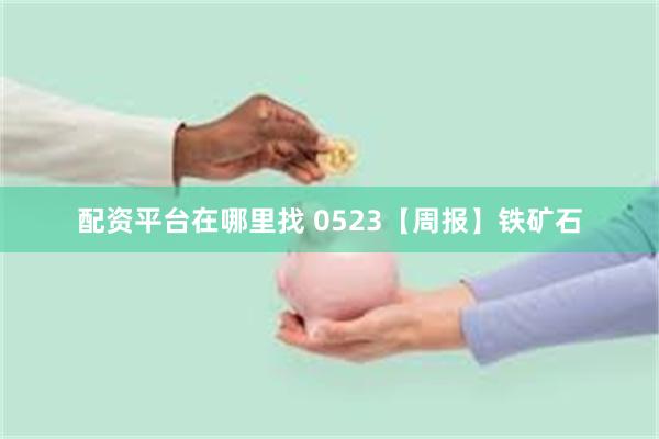 配资平台在哪里找 0523【周报】铁矿石