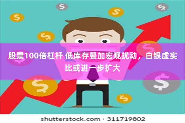 股票100倍杠杆 低库存叠加宏观扰动，白银虚实比或进一步扩大