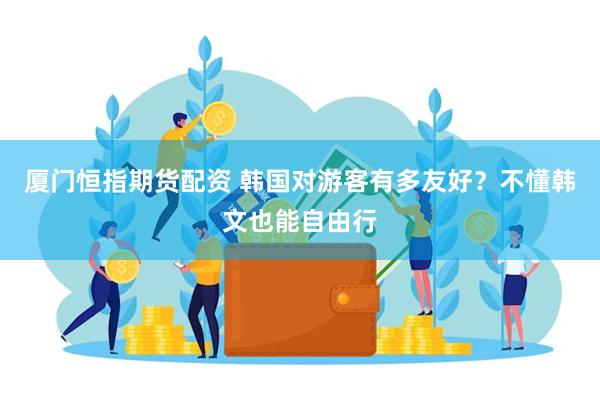 厦门恒指期货配资 韩国对游客有多友好？不懂韩文也能自由行