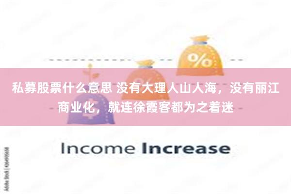 私募股票什么意思 没有大理人山人海，没有丽江商业化，就连徐霞客都为之着迷
