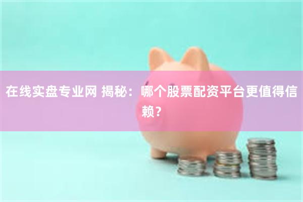 在线实盘专业网 揭秘：哪个股票配资平台更值得信赖？