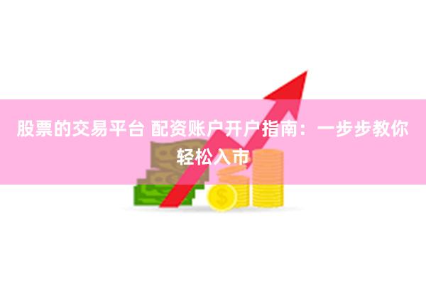 股票的交易平台 配资账户开户指南：一步步教你轻松入市