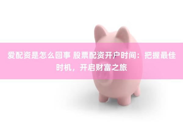 爱配资是怎么回事 股票配资开户时间：把握最佳时机，开启财富之旅