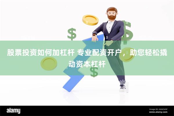 股票投资如何加杠杆 专业配资开户，助您轻松撬动资本杠杆