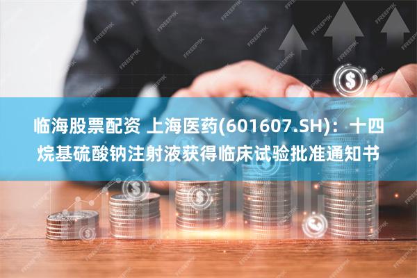 临海股票配资 上海医药(601607.SH)：十四烷基硫酸钠注射液获得临床试验批准通知书