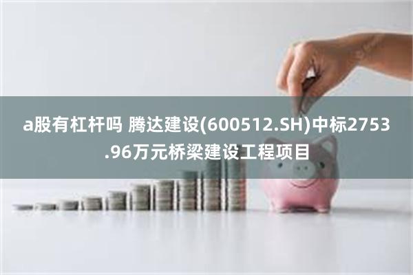 a股有杠杆吗 腾达建设(600512.SH)中标2753.96万元桥梁建设工程项目