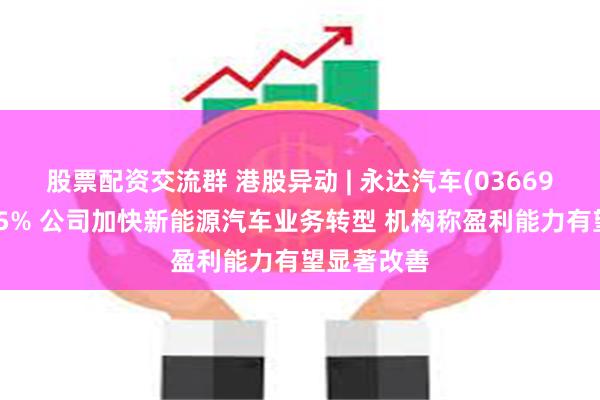 股票配资交流群 港股异动 | 永达汽车(03669)尾盘涨超5% 公司加快新能源汽车业务转型 机构称盈利能力有望显著改善