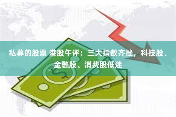 私募的股票 港股午评：三大指数齐挫，科技股、金融股、消费股低迷