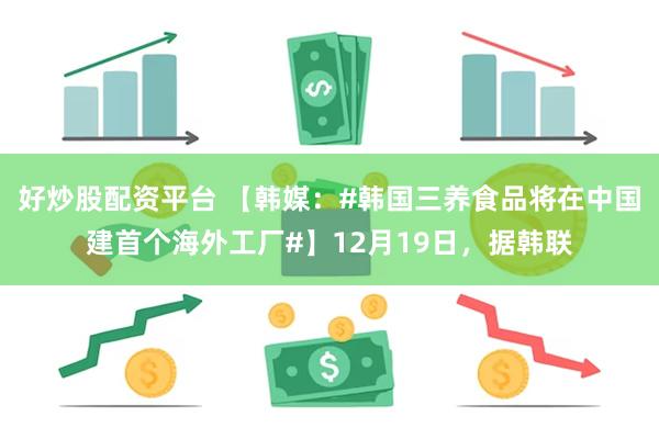 好炒股配资平台 【韩媒：#韩国三养食品将在中国建首个海外工厂#】12月19日，据韩联