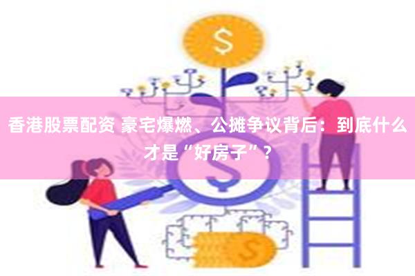 香港股票配资 豪宅爆燃、公摊争议背后：到底什么才是“好房子”？