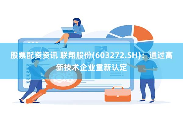 股票配资资讯 联翔股份(603272.SH)：通过高新技术企业重新认定