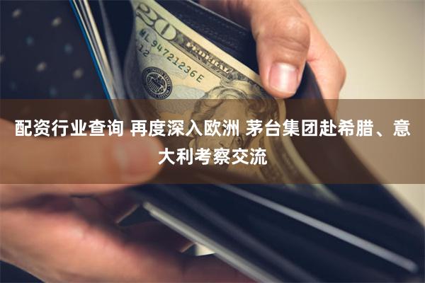 配资行业查询 再度深入欧洲 茅台集团赴希腊、意大利考察交流