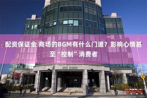 配资保证金 商场的BGM有什么门道？影响心情甚至“控制”消费者