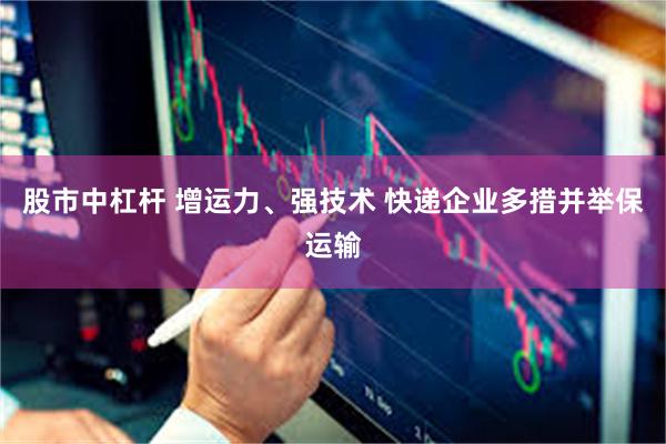 股市中杠杆 增运力、强技术 快递企业多措并举保运输