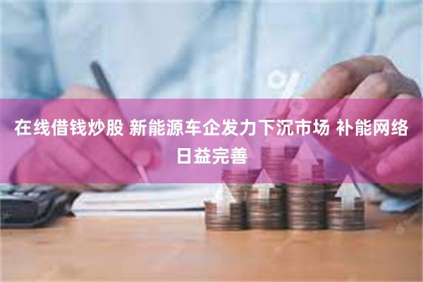 在线借钱炒股 新能源车企发力下沉市场 补能网络日益完善