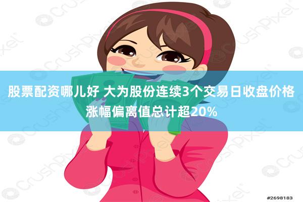 股票配资哪儿好 大为股份连续3个交易日收盘价格涨幅偏离值总计超20%