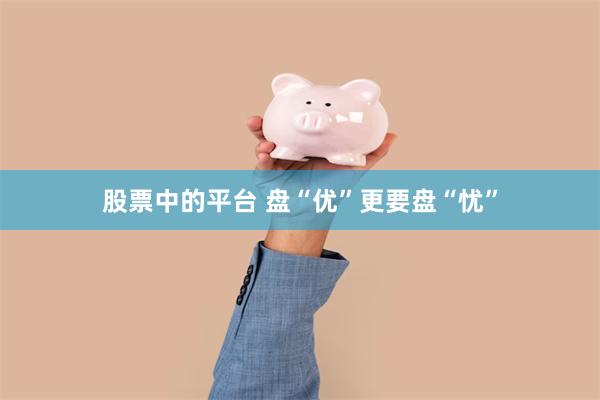 股票中的平台 盘“优”更要盘“忧”
