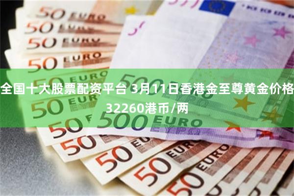 全国十大股票配资平台 3月11日香港金至尊黄金价格32260港币/两