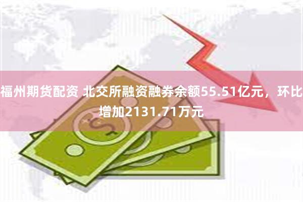 福州期货配资 北交所融资融券余额55.51亿元，环比增加2131.71万元
