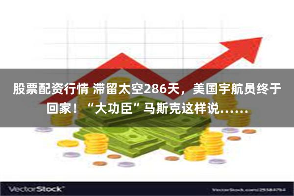股票配资行情 滞留太空286天，美国宇航员终于回家！“大功臣”马斯克这样说……