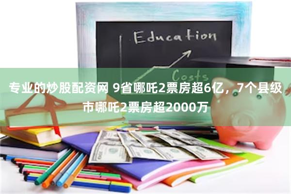 专业的炒股配资网 9省哪吒2票房超6亿，7个县级市哪吒2票房超2000万