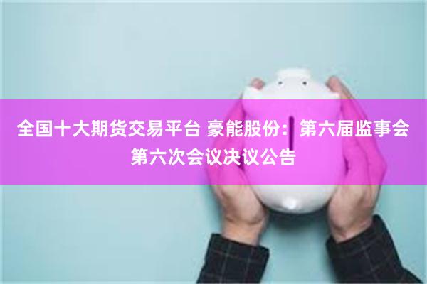 全国十大期货交易平台 豪能股份：第六届监事会第六次会议决议公告
