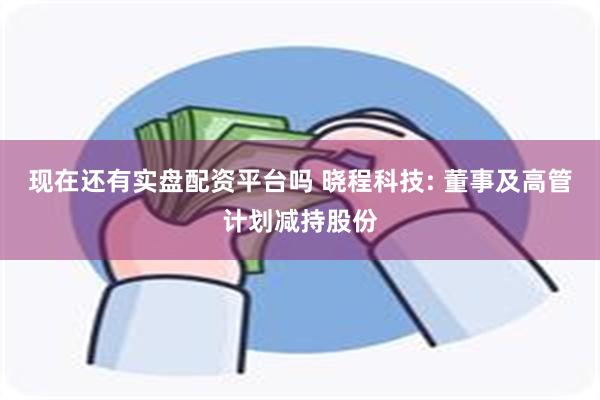 现在还有实盘配资平台吗 晓程科技: 董事及高管计划减持股份
