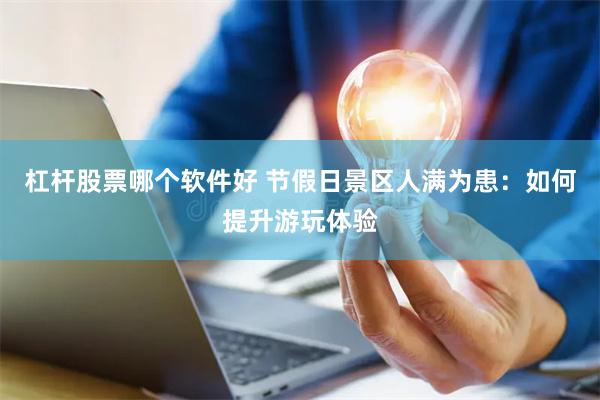 杠杆股票哪个软件好 节假日景区人满为患：如何提升游玩体验